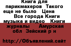 Книга для парикмахеров! Такого еще не было › Цена ­ 1 500 - Все города Книги, музыка и видео » Книги, журналы   . Амурская обл.,Зейский р-н